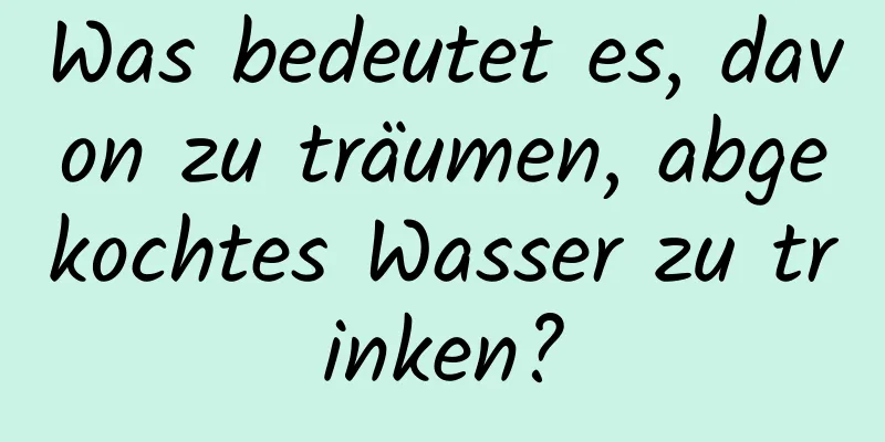 Was bedeutet es, davon zu träumen, abgekochtes Wasser zu trinken?