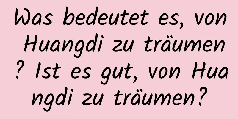 Was bedeutet es, von Huangdi zu träumen? Ist es gut, von Huangdi zu träumen?