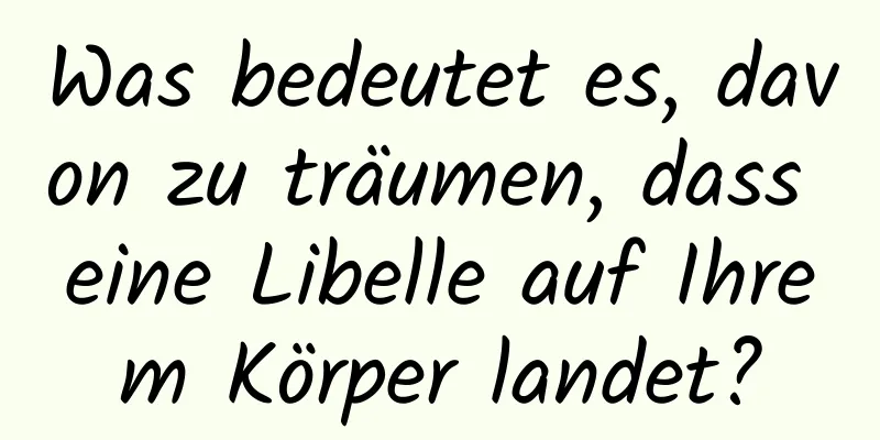 Was bedeutet es, davon zu träumen, dass eine Libelle auf Ihrem Körper landet?