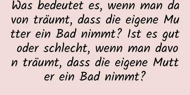 Was bedeutet es, wenn man davon träumt, dass die eigene Mutter ein Bad nimmt? Ist es gut oder schlecht, wenn man davon träumt, dass die eigene Mutter ein Bad nimmt?