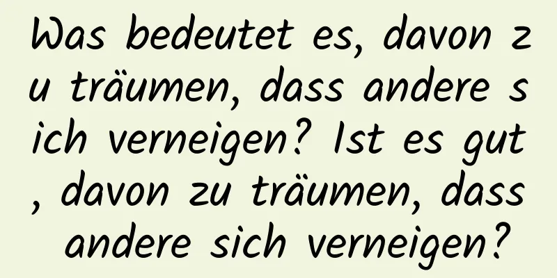 Was bedeutet es, davon zu träumen, dass andere sich verneigen? Ist es gut, davon zu träumen, dass andere sich verneigen?