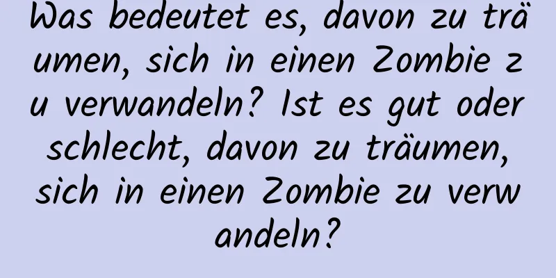 Was bedeutet es, davon zu träumen, sich in einen Zombie zu verwandeln? Ist es gut oder schlecht, davon zu träumen, sich in einen Zombie zu verwandeln?