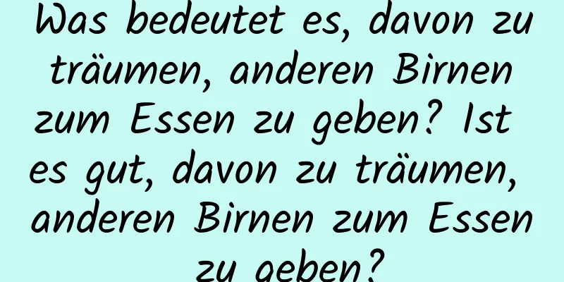 Was bedeutet es, davon zu träumen, anderen Birnen zum Essen zu geben? Ist es gut, davon zu träumen, anderen Birnen zum Essen zu geben?