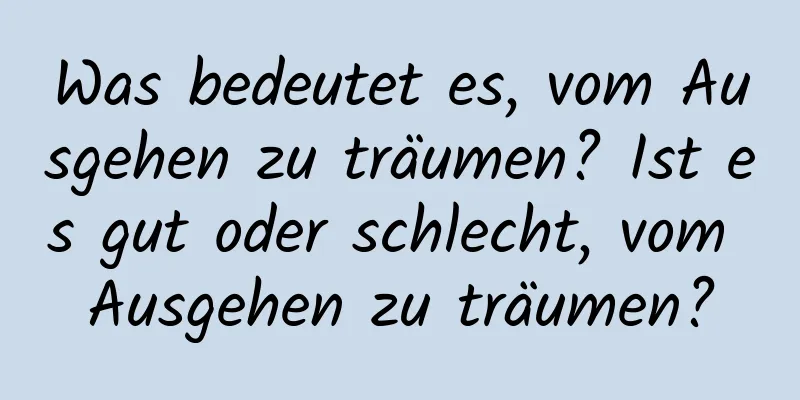 Was bedeutet es, vom Ausgehen zu träumen? Ist es gut oder schlecht, vom Ausgehen zu träumen?