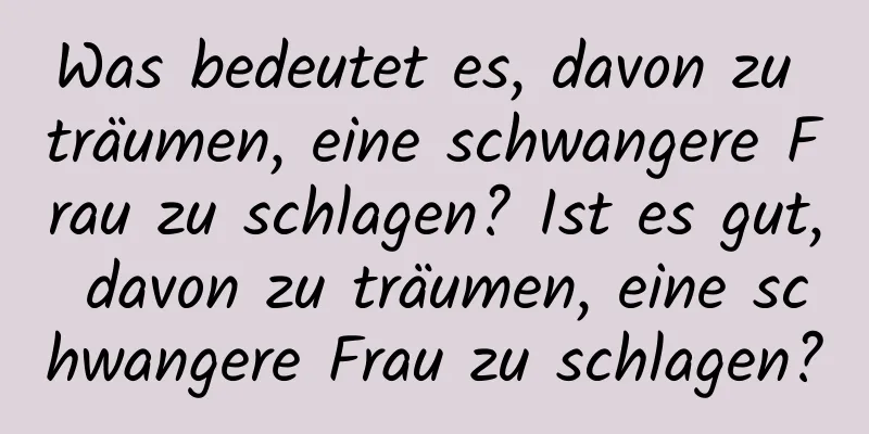 Was bedeutet es, davon zu träumen, eine schwangere Frau zu schlagen? Ist es gut, davon zu träumen, eine schwangere Frau zu schlagen?