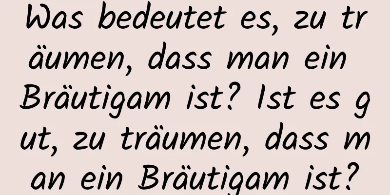 Was bedeutet es, zu träumen, dass man ein Bräutigam ist? Ist es gut, zu träumen, dass man ein Bräutigam ist?