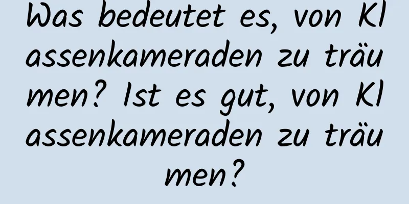 Was bedeutet es, von Klassenkameraden zu träumen? Ist es gut, von Klassenkameraden zu träumen?