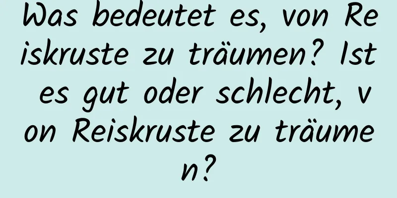 Was bedeutet es, von Reiskruste zu träumen? Ist es gut oder schlecht, von Reiskruste zu träumen?