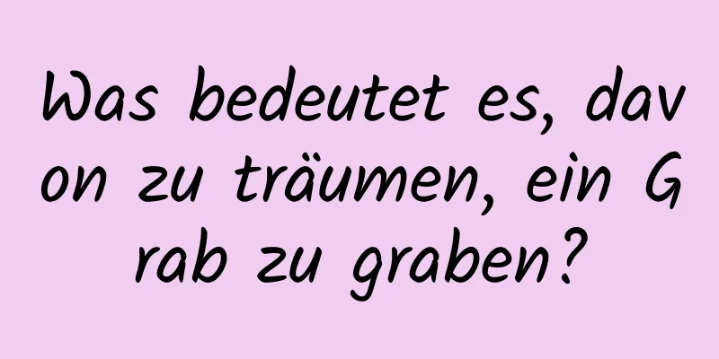 Was bedeutet es, davon zu träumen, ein Grab zu graben?