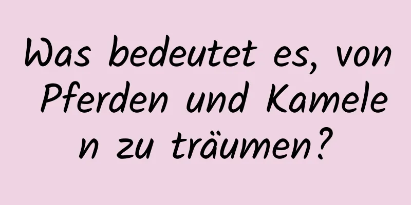 Was bedeutet es, von Pferden und Kamelen zu träumen?