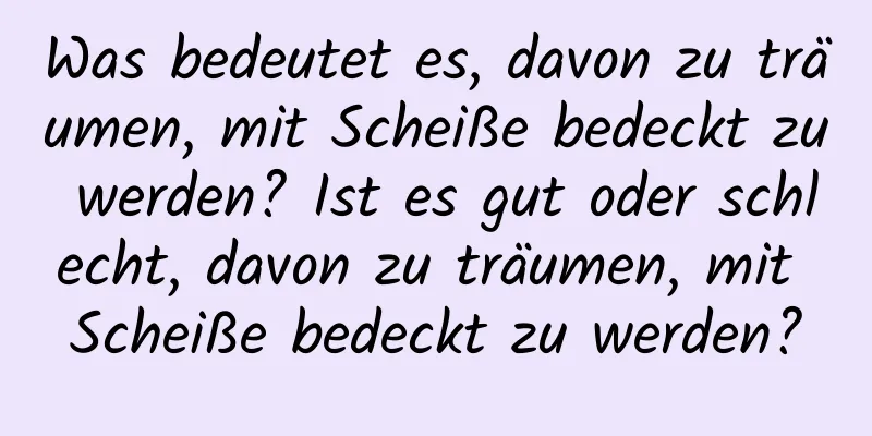 Was bedeutet es, davon zu träumen, mit Scheiße bedeckt zu werden? Ist es gut oder schlecht, davon zu träumen, mit Scheiße bedeckt zu werden?