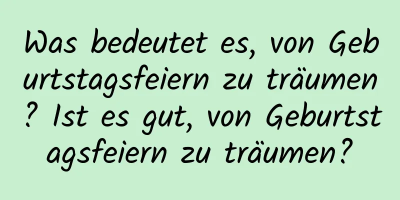 Was bedeutet es, von Geburtstagsfeiern zu träumen? Ist es gut, von Geburtstagsfeiern zu träumen?