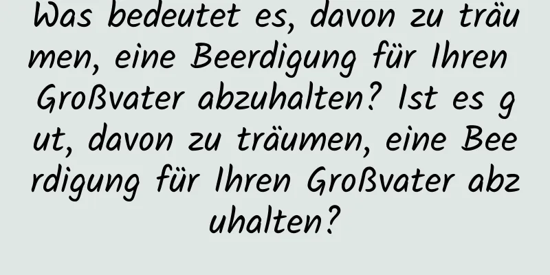 Was bedeutet es, davon zu träumen, eine Beerdigung für Ihren Großvater abzuhalten? Ist es gut, davon zu träumen, eine Beerdigung für Ihren Großvater abzuhalten?