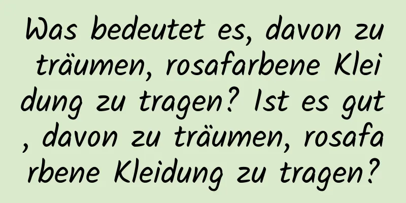 Was bedeutet es, davon zu träumen, rosafarbene Kleidung zu tragen? Ist es gut, davon zu träumen, rosafarbene Kleidung zu tragen?