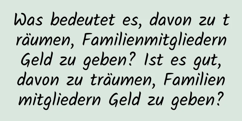 Was bedeutet es, davon zu träumen, Familienmitgliedern Geld zu geben? Ist es gut, davon zu träumen, Familienmitgliedern Geld zu geben?