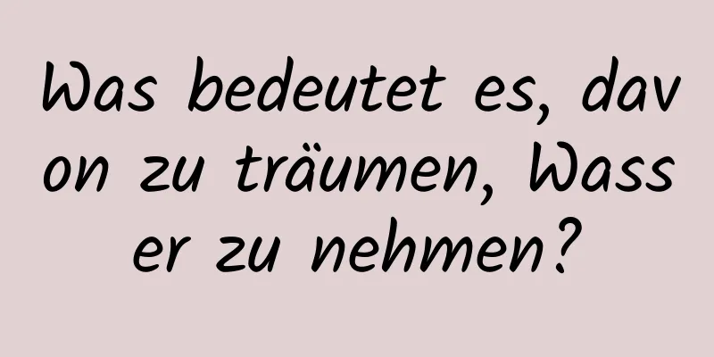 Was bedeutet es, davon zu träumen, Wasser zu nehmen?