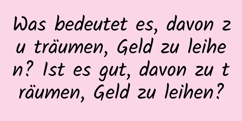 Was bedeutet es, davon zu träumen, Geld zu leihen? Ist es gut, davon zu träumen, Geld zu leihen?