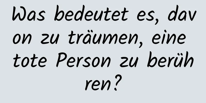 Was bedeutet es, davon zu träumen, eine tote Person zu berühren?