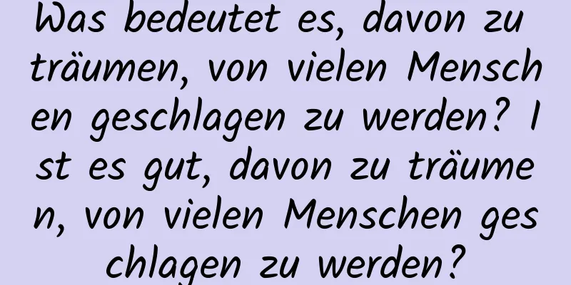 Was bedeutet es, davon zu träumen, von vielen Menschen geschlagen zu werden? Ist es gut, davon zu träumen, von vielen Menschen geschlagen zu werden?