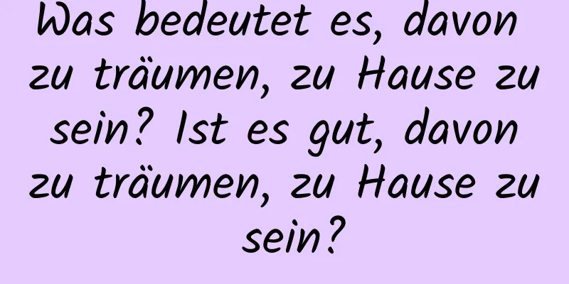 Was bedeutet es, davon zu träumen, zu Hause zu sein? Ist es gut, davon zu träumen, zu Hause zu sein?