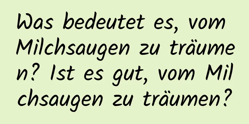 Was bedeutet es, vom Milchsaugen zu träumen? Ist es gut, vom Milchsaugen zu träumen?