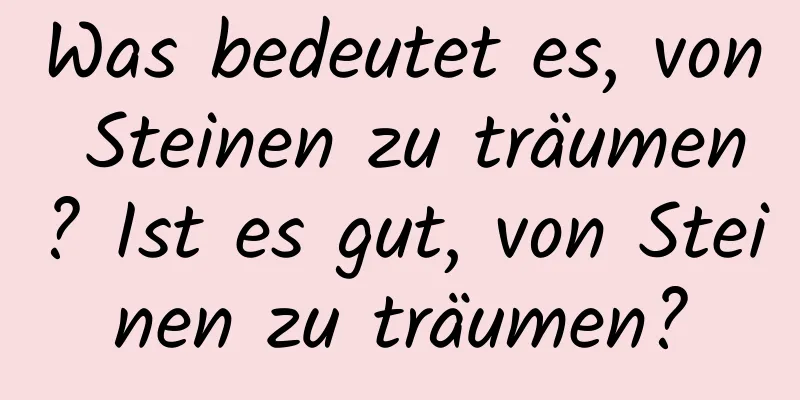 Was bedeutet es, von Steinen zu träumen? Ist es gut, von Steinen zu träumen?