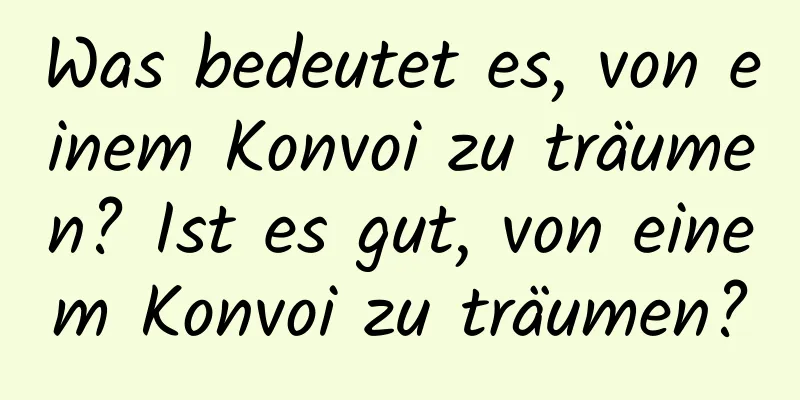 Was bedeutet es, von einem Konvoi zu träumen? Ist es gut, von einem Konvoi zu träumen?