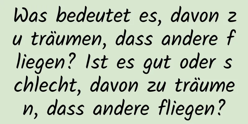 Was bedeutet es, davon zu träumen, dass andere fliegen? Ist es gut oder schlecht, davon zu träumen, dass andere fliegen?