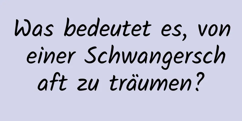 Was bedeutet es, von einer Schwangerschaft zu träumen?