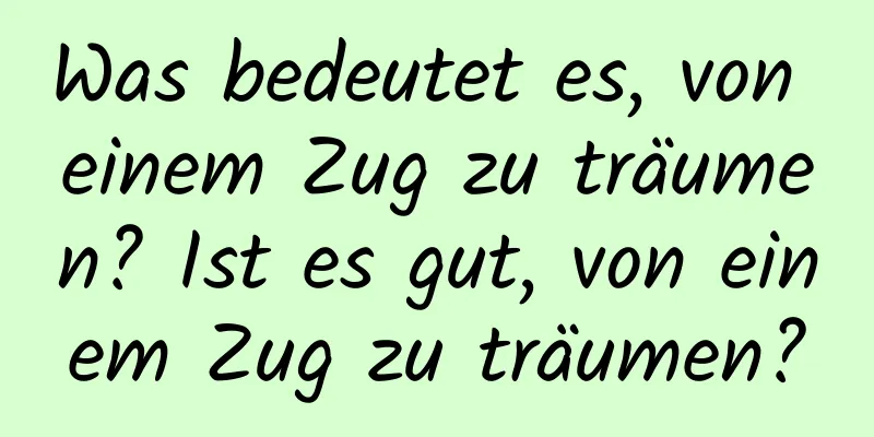 Was bedeutet es, von einem Zug zu träumen? Ist es gut, von einem Zug zu träumen?