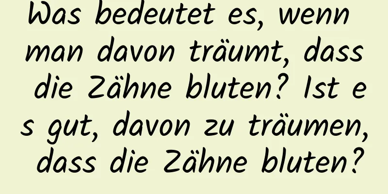 Was bedeutet es, wenn man davon träumt, dass die Zähne bluten? Ist es gut, davon zu träumen, dass die Zähne bluten?