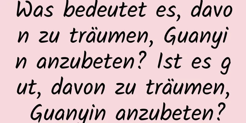 Was bedeutet es, davon zu träumen, Guanyin anzubeten? Ist es gut, davon zu träumen, Guanyin anzubeten?