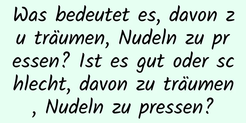 Was bedeutet es, davon zu träumen, Nudeln zu pressen? Ist es gut oder schlecht, davon zu träumen, Nudeln zu pressen?