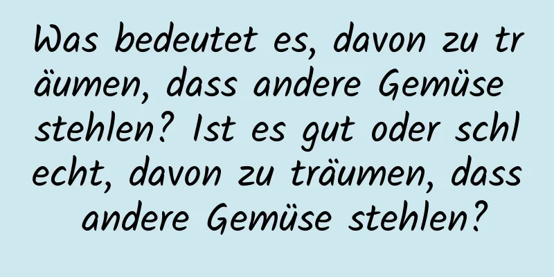 Was bedeutet es, davon zu träumen, dass andere Gemüse stehlen? Ist es gut oder schlecht, davon zu träumen, dass andere Gemüse stehlen?