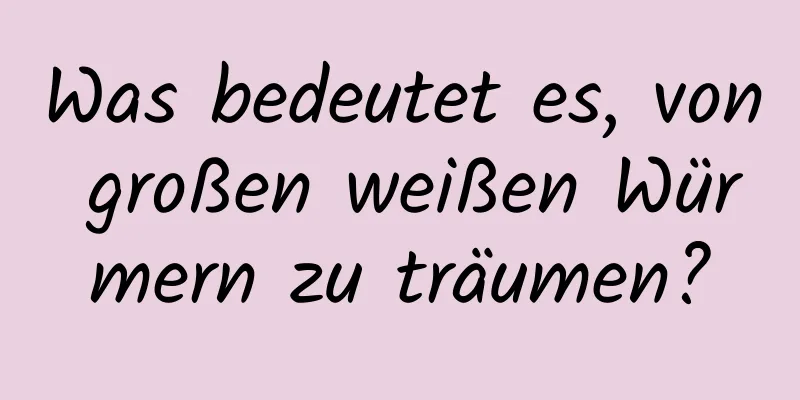 Was bedeutet es, von großen weißen Würmern zu träumen?