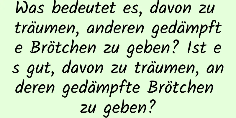 Was bedeutet es, davon zu träumen, anderen gedämpfte Brötchen zu geben? Ist es gut, davon zu träumen, anderen gedämpfte Brötchen zu geben?