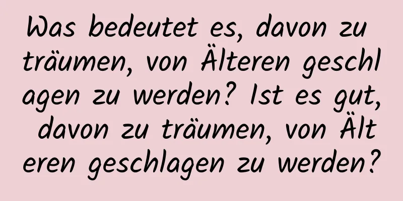 Was bedeutet es, davon zu träumen, von Älteren geschlagen zu werden? Ist es gut, davon zu träumen, von Älteren geschlagen zu werden?