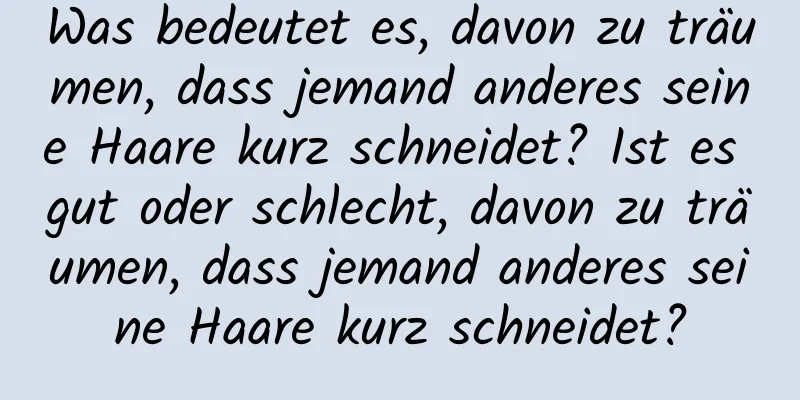 Was bedeutet es, davon zu träumen, dass jemand anderes seine Haare kurz schneidet? Ist es gut oder schlecht, davon zu träumen, dass jemand anderes seine Haare kurz schneidet?