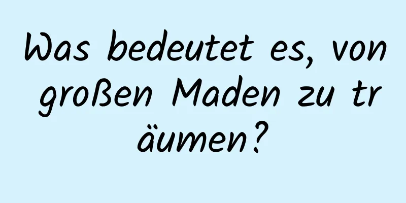 Was bedeutet es, von großen Maden zu träumen?