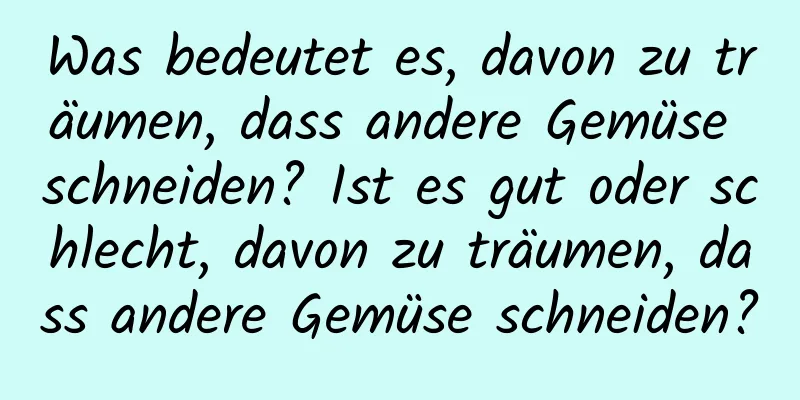 Was bedeutet es, davon zu träumen, dass andere Gemüse schneiden? Ist es gut oder schlecht, davon zu träumen, dass andere Gemüse schneiden?