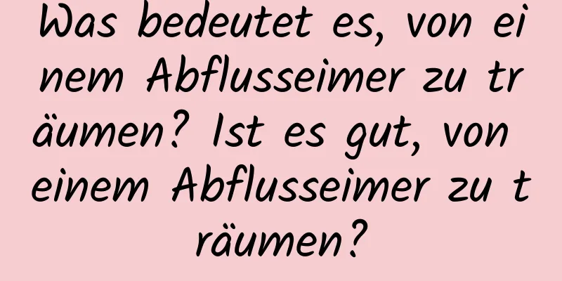 Was bedeutet es, von einem Abflusseimer zu träumen? Ist es gut, von einem Abflusseimer zu träumen?