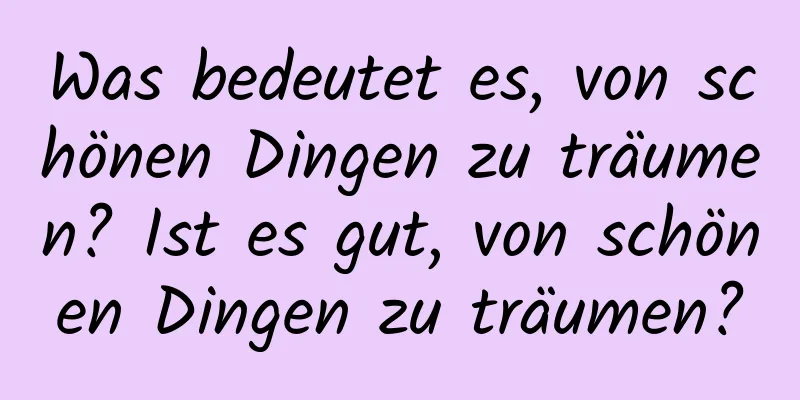 Was bedeutet es, von schönen Dingen zu träumen? Ist es gut, von schönen Dingen zu träumen?