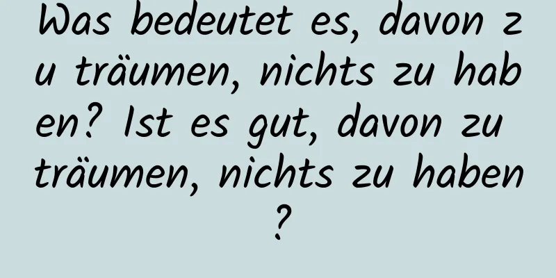 Was bedeutet es, davon zu träumen, nichts zu haben? Ist es gut, davon zu träumen, nichts zu haben?