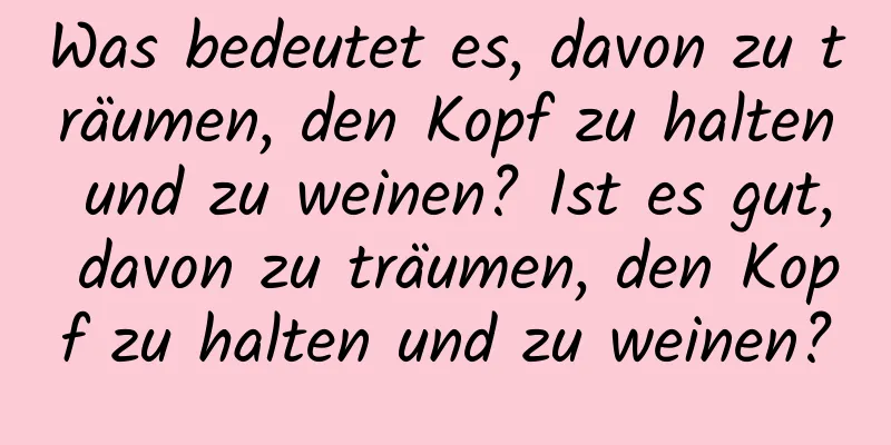 Was bedeutet es, davon zu träumen, den Kopf zu halten und zu weinen? Ist es gut, davon zu träumen, den Kopf zu halten und zu weinen?