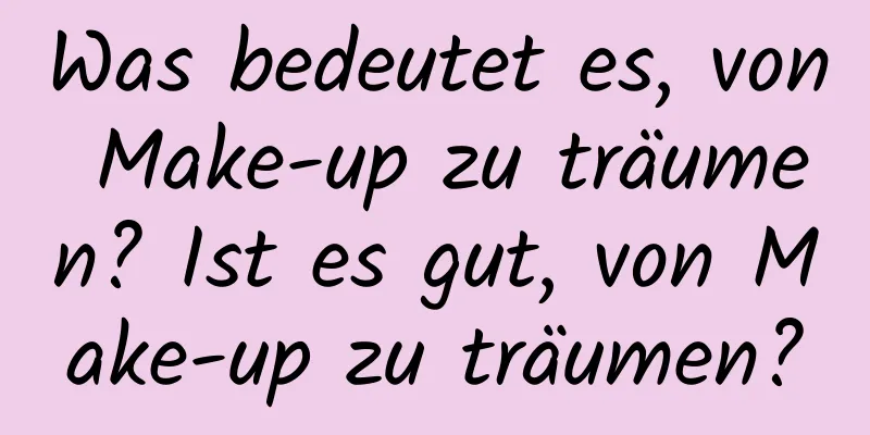 Was bedeutet es, von Make-up zu träumen? Ist es gut, von Make-up zu träumen?