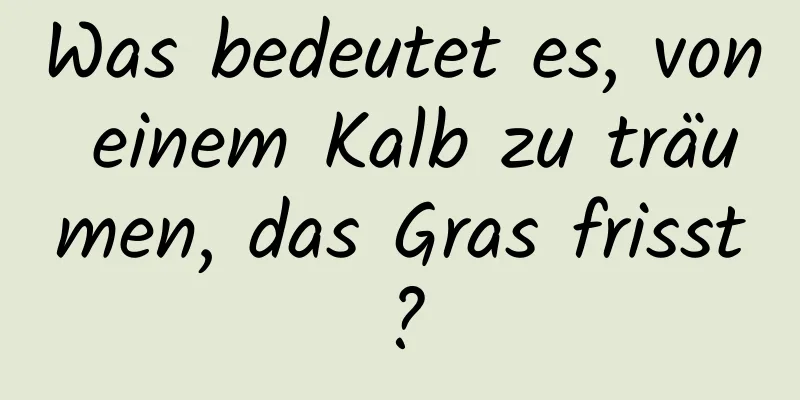 Was bedeutet es, von einem Kalb zu träumen, das Gras frisst?