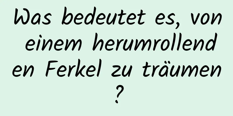 Was bedeutet es, von einem herumrollenden Ferkel zu träumen?