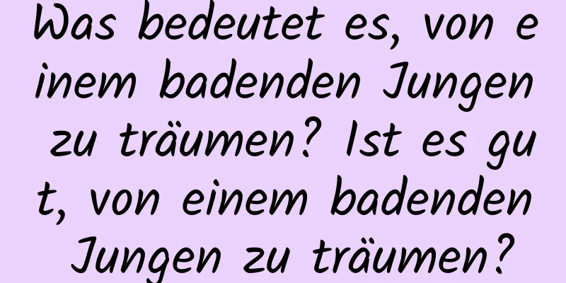 Was bedeutet es, von einem badenden Jungen zu träumen? Ist es gut, von einem badenden Jungen zu träumen?