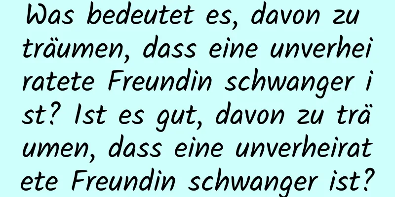 Was bedeutet es, davon zu träumen, dass eine unverheiratete Freundin schwanger ist? Ist es gut, davon zu träumen, dass eine unverheiratete Freundin schwanger ist?