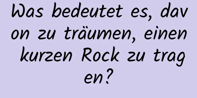 Was bedeutet es, davon zu träumen, einen kurzen Rock zu tragen?